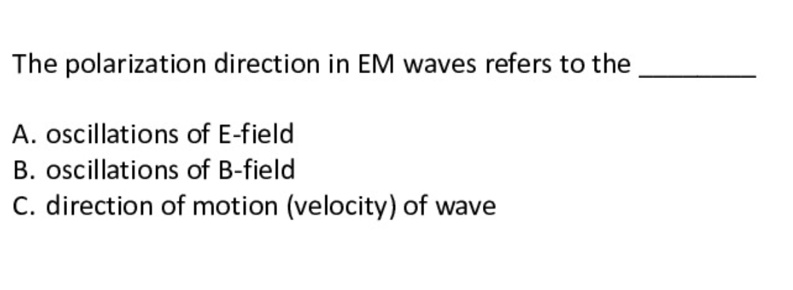 The polarization direction in EM waves refers to the
A. oscillations of E-field
B. oscillations of B-field
C. direction of motion (velocity) of wave

