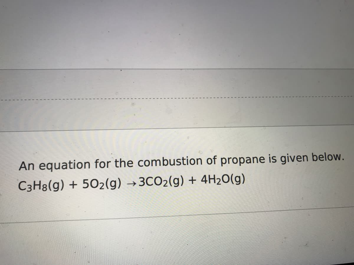 An equation for the combustion of propane is given below.
C3H8(g) + 502(g) →3CO2(g) + 4H2O(g)
