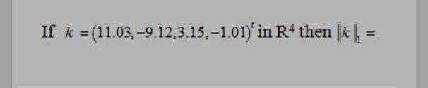 If k = (11.03,-9.12,3.15,-1.01) in R' then k| -
