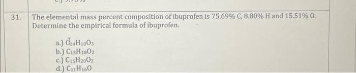 31.
The elemental mass percent composition of ibuprofen is 75.69% C, 8.80% H and 15.51% 0.
Determine the empirical formula of ibuprofen.
a.) C₂4H1803
b.) C13H1802
c.) C15H2002
d.) C₁1H160