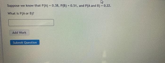 Suppose we know that P(A) = 0.38, P(B) = 0.51, and P(A and B) = 0.22.
What is P(A or B)?
Add Work
Submit Question
