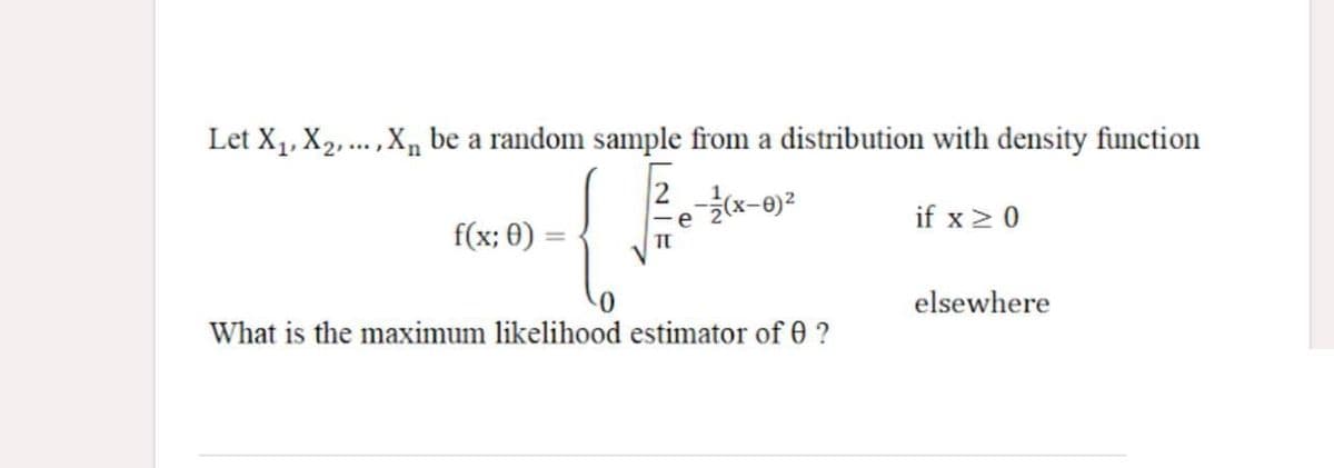 Let X,, X2,... ,X, be a random sample from a distribution with density function
if x20
f(x; 0)
elsewhere
What is the maximum likelihood estimator of 0 ?
