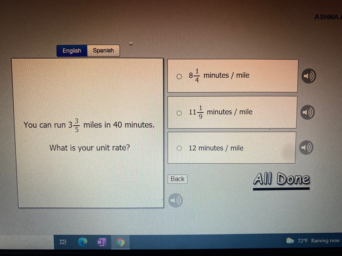 ASHNA A
English
Spanish
minutes / mile
o 11 minutes / mile
You can run
miles in 40 minutes.
What is your unit rate?
12 minutes / mile
All Done
Вack
72°F Raining now
