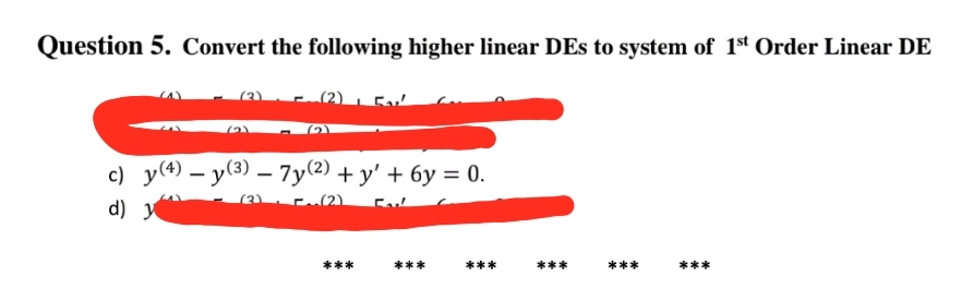Question 5. Convert the following higher linear DEs to system of 1st Order Linear DE
c) y(4) – y(3) – 7y(2) + y' + 6y = 0.
d) y
(2)
E(2)
***
***
***
***
***
***
