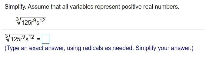 Simplify. Assume that all variables represent positive real numbers.
V12
125rs'
V 125:"s -O
12
3
(Type an exact answer, using radicals as needed. Simplify your answer.)
