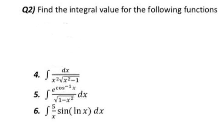 Q2) Find the integral value for the following functions
dx
4. S
x2Vx2-1
e Cos-1x
5. S
V1-x
6. Se sin(In x) dx
