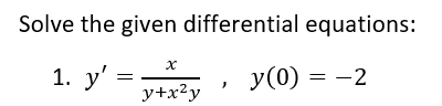 Solve the given differential equations:
x
1. y' =
y(0) = -2
y+x²y