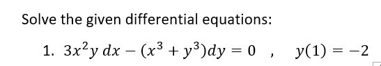 Solve the given differential equations:
1. 3x²y dx − (x³ + y³)dy = 0, y(1) = −2