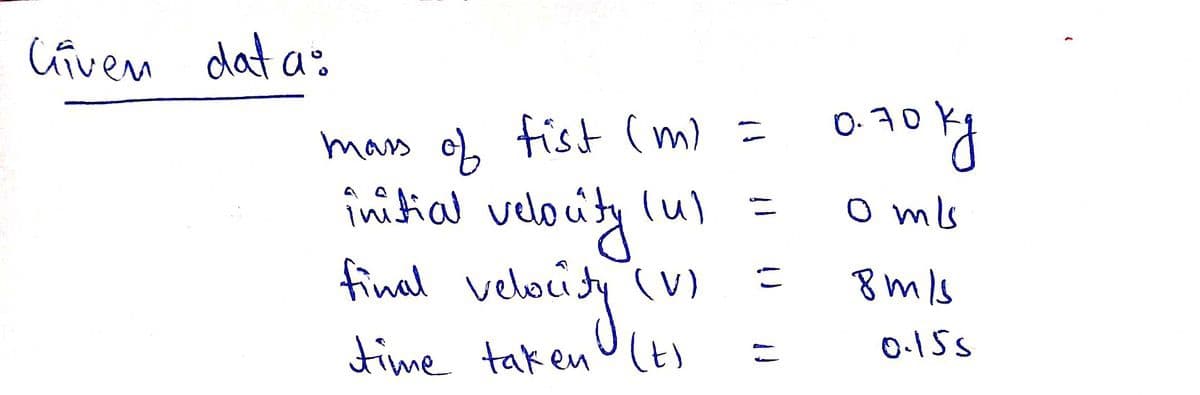 Civen dat a:
mass oL fist (m) =
initial
velouity lu)
fined velaity
0.70
o mls
8mls
velaisyin
time taken U
0.15s
