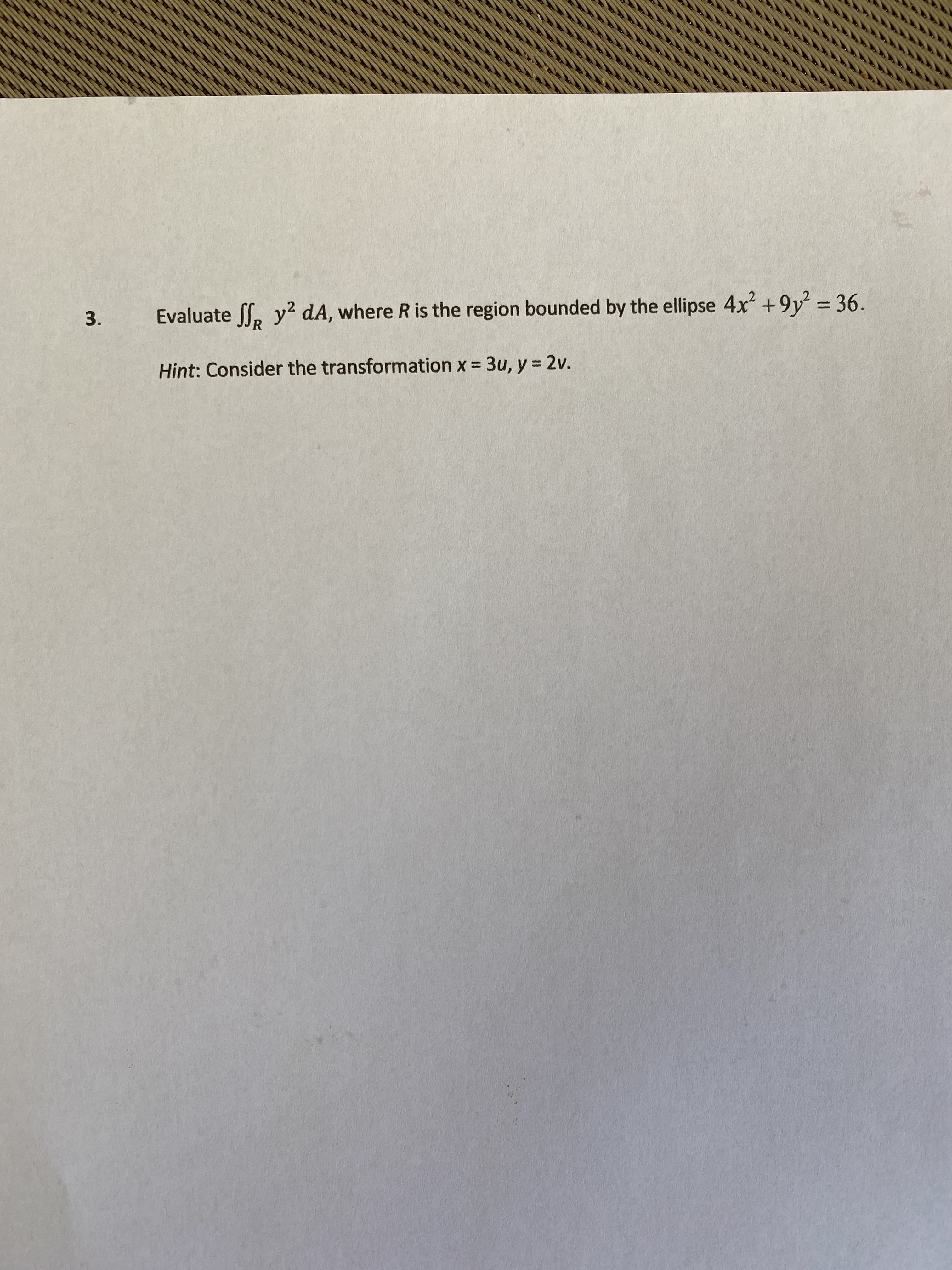 Evaluate ff, y? dA, where R is the region bounded by the ellipse 4x +9y = 36.
Hint: Consider the transformation x 3u, y = 2v.
