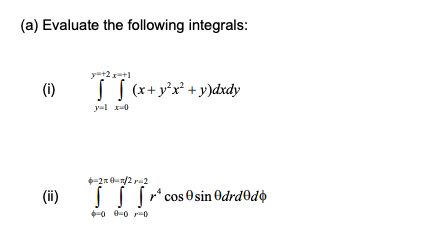 (a) Evaluate the following integrals:
+2+1
(i)
[ [ (x+ y?x2 + y)dxdy
1 x 0
*=2 = 2 = 2
(ii)
[ [ [ r cos 9 sin 9drd9db
-0 0-0-0