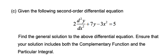 (c) Given the following second-order differential equation
d²y
2 +7y-3x² =5
dx²
Find the general solution to the above differential equation. Ensure that
your solution includes both the Complementary Function and the
Particular Integral.