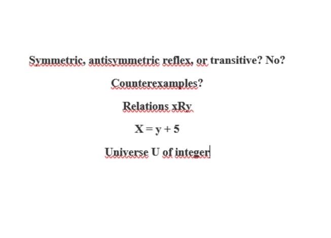 Symmetric, antisymmetric refleX, or transitive? No?
Counterexamples?
Relations xRy
X=y+5
Universe U of integen
