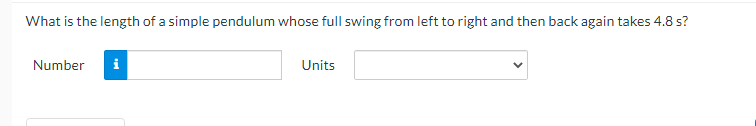 What is the length of a simple pendulum whose full swing from left to right and then back again takes 4.8 s?
Number
Units
