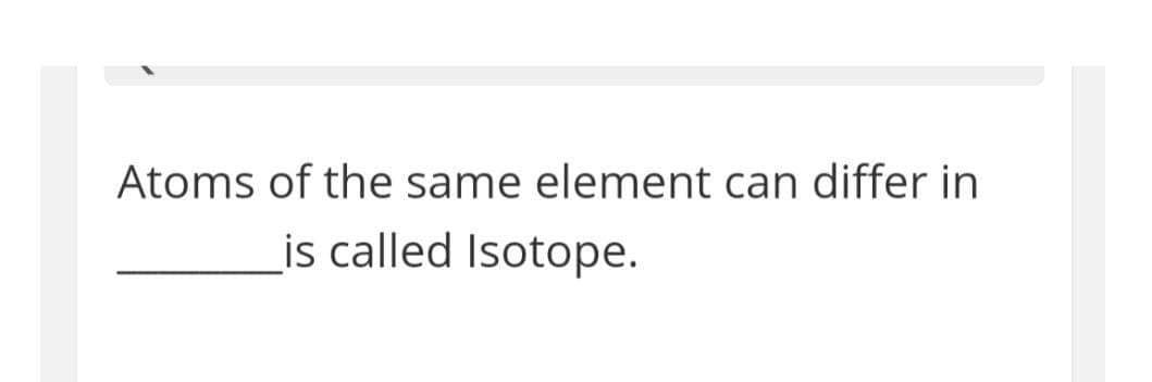 Atoms of the same element can differ in
is called Isotope.
