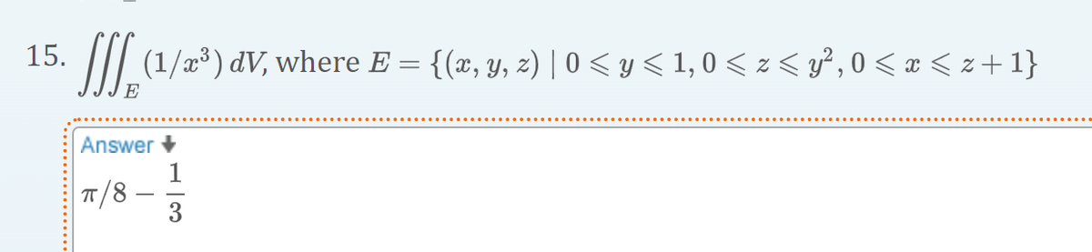 15.
E
(1/x³) dV, where E = {(x, y, z) | 0 ≤ y ≤ 1,0 < z < y², 0 < x <z +1}
Answer +
1
π/8