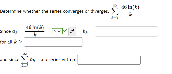 Determine whether the series converges or diverges.
Since ak =
for all k >
46 ln(k)
k
and since br. is a p series with p=
Σ'
k=3
bk
=
∞
k=3
46 ln(k)
k