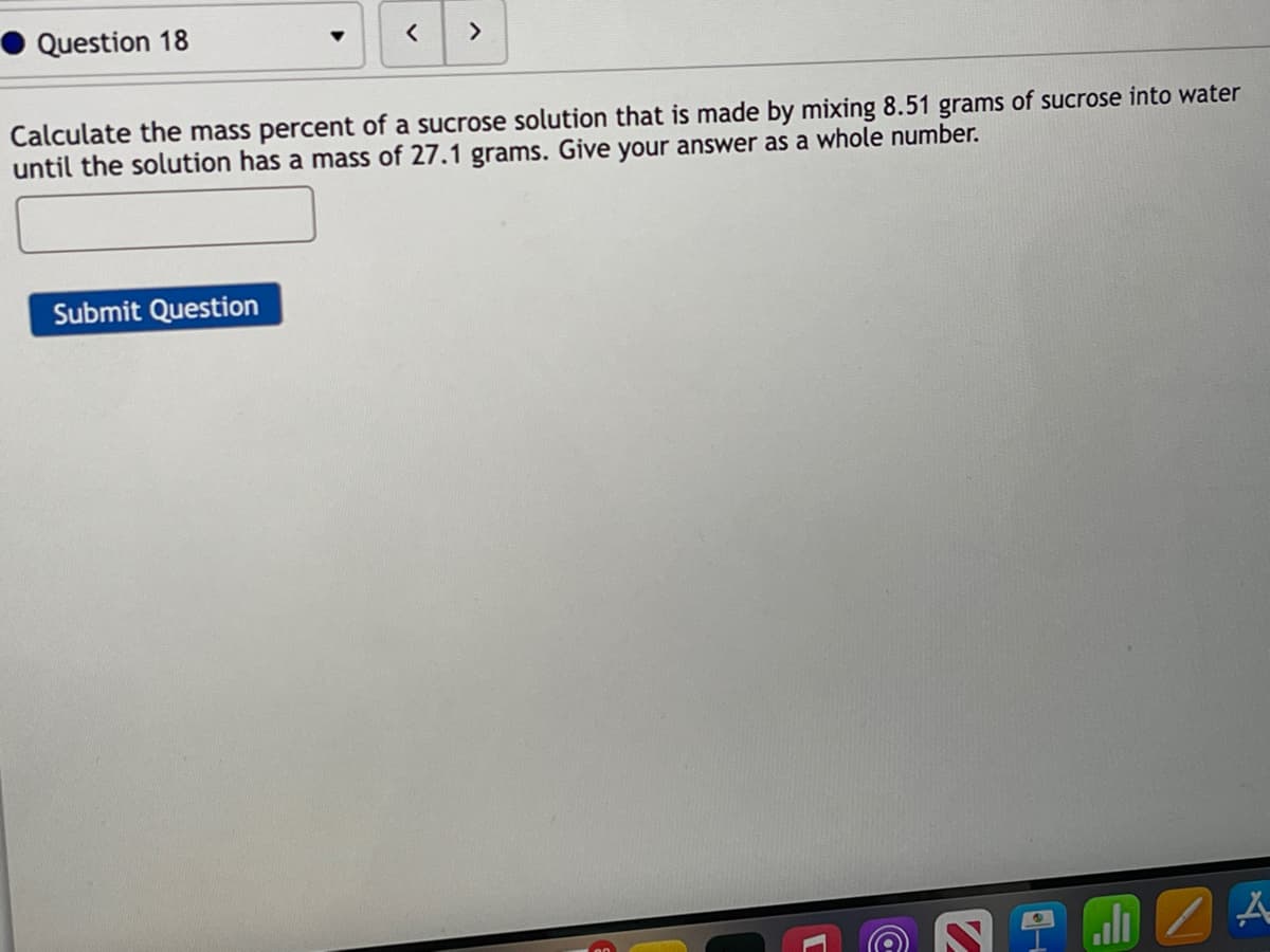 Question 18
<>
Calculate the mass percent of a sucrose solution that is made by mixing 8.51 grams of sucrose into water
until the solution has a mass of 27.1 grams. Give your answer as a whole number.
Submit Question
aili 2
