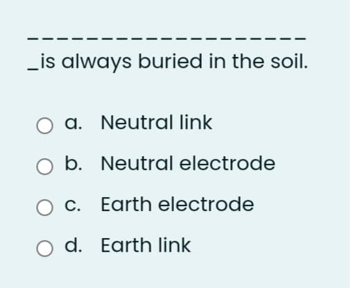 _is always buried in the soil.
a. Neutral link
b. Neutral electrode
С.
Earth electrode
d. Earth link
