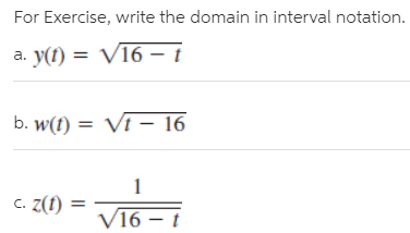For Exercise, write the domain in interval notation.
a. y(t) = V16 – i
b. w(t) = Vi – 16
C. Z(t)
V16 – t
