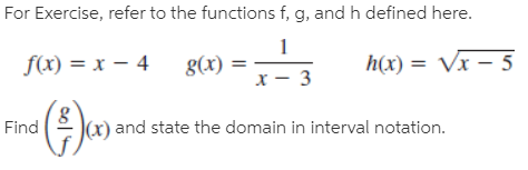 For Exercise, refer to the functions f, g, and h defined here.
f(x) = x – 4
g(x)
h(x) = Vx – 5
Find
(x) and state the domain in interval notation.
