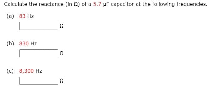 Calculate the reactance (in 2) of a 5.7 µF capacitor at the following frequencies.
(a) 83 Hz
(b) 830 Hz
Ω
(c) 8,300 Hz
