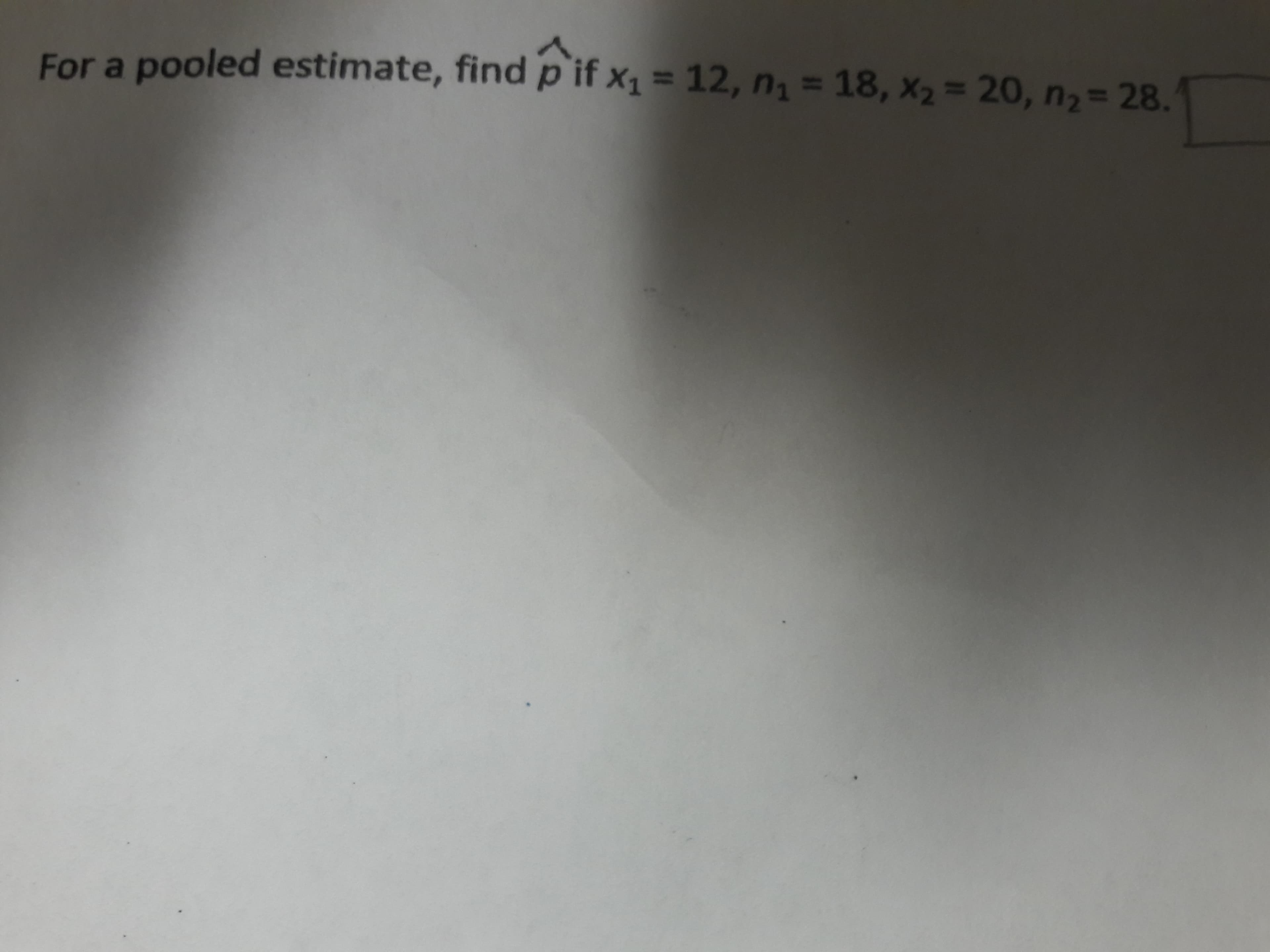 For a pooled estimate, find p if x1 = 12, n = 18, x2= 20, n,= 28.
