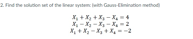 2. Find the solution set of the linear system: (with Gauss-Elimination method)
X1 + X2 + X3 – X4 = 4
X1 – X2 – X3 – X4 = 2
X1 + X2 – X3 + X4 = -2
