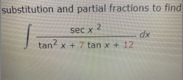 substitution and partial fractions to find
sec x
dx
tan? x + 7 tan x + 12
