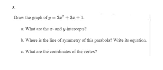 8.
Draw the graph of y = 2x² + 3z + 1.
a. What are the z- and y-intercepts?
b. Where is the line of symmetry of this parabola? Write its equation.
c. What are the coordinates of the vertex?
