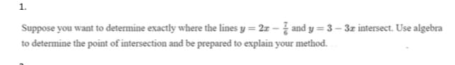 1.
Suppose you want to determine exactly where the lines y = 2z – and y = 3 – 3z intersect. Use algebra
to determine the point of intersection and be prepared to explain your method.
