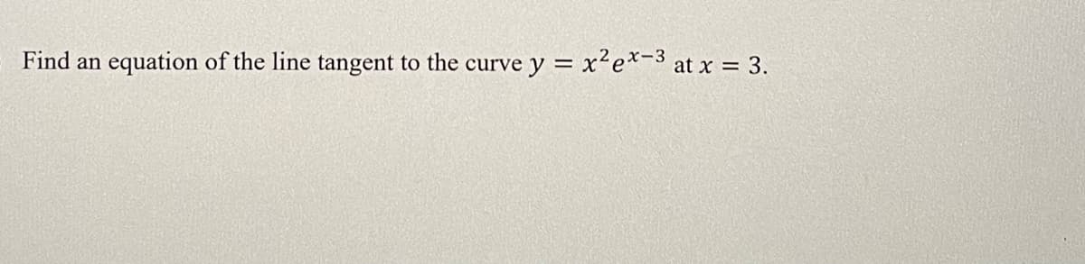 Find an equation of the line tangent to the curve y = x'e*-3 at x = 3.
