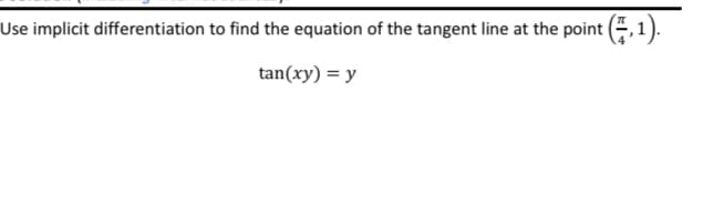 Use implicit differentiation to find the equation of the tangent line at the point (,1).
tan(xy) = y
