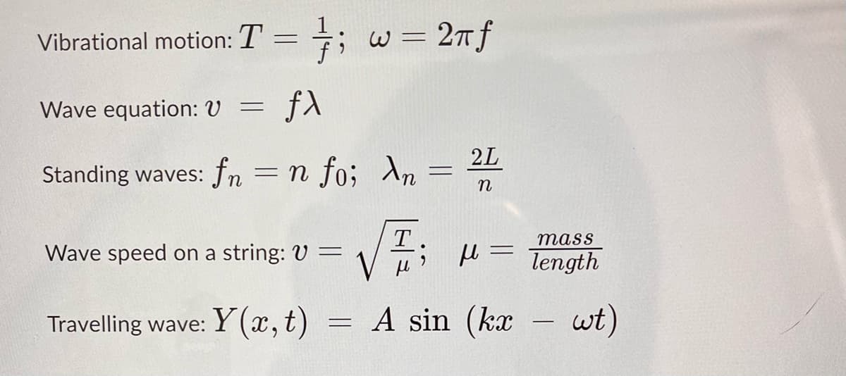 Vibrational motion: T
Wave equation: V
-
-
fx
Standing waves: fn = n fo;
}; w=2πf
Wave speed on a string: V =
Travelling wave: Y(x, t)
=
An
=
2L
n
I; μ =
A sin(kx
mass
Tength
-
wt)