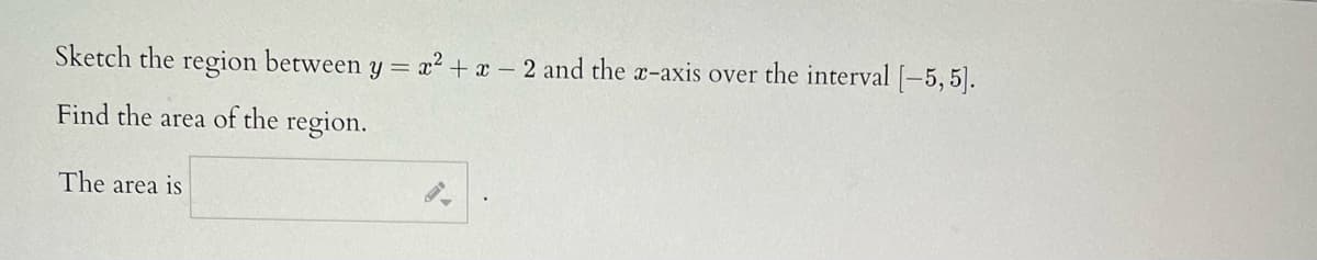 Sketch the region between y = x² + x – 2 and the a-axis over the interval [-5, 5].
Find the area of the region.
The area is
