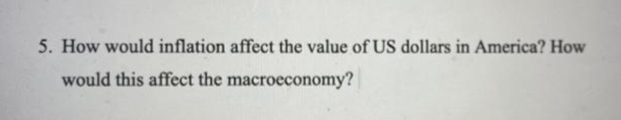 5. How would inflation affect the value of US dollars in America? How
would this affect the macroeconomy?
