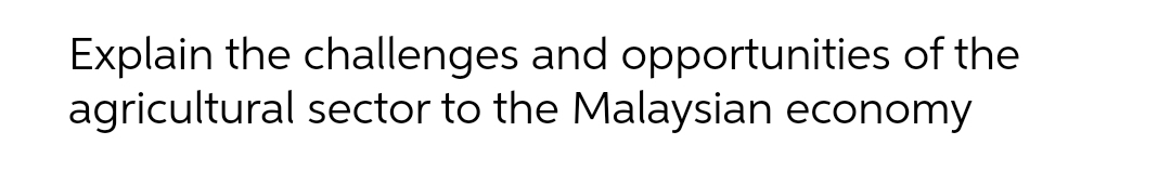 Explain the challenges and opportunities of the
agricultural sector to the Malaysian economy
