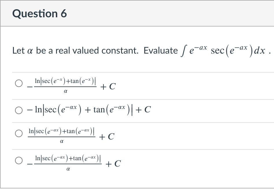 Question 6
Let a be a real valued constant. Evaluate /e-ax sec(e-ax )dx .
-ах
In|sec(e-x)+tan
tan(e~*)|
+ C
α
O - Inlsec (e-ax) + tan(e-ax )|+ C
In|sec(e-ax)+tan(e-ex)|
+ C
a
O In|sec(e-x)+tan(e-ax)|
+ C
