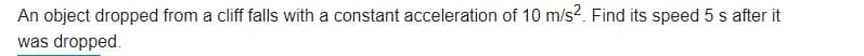 An object dropped from a cliff falls with a constant acceleration of 10 m/s?. Find its speed 5 s after it
was dropped.
