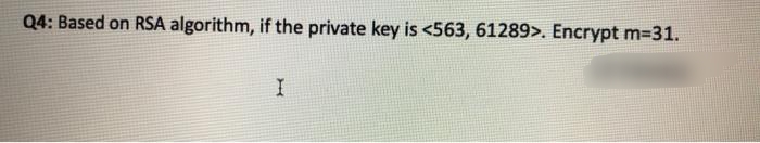 Q4: Based on RSA algorithm, if the private key is <563, 61289>. Encrypt m-31.
