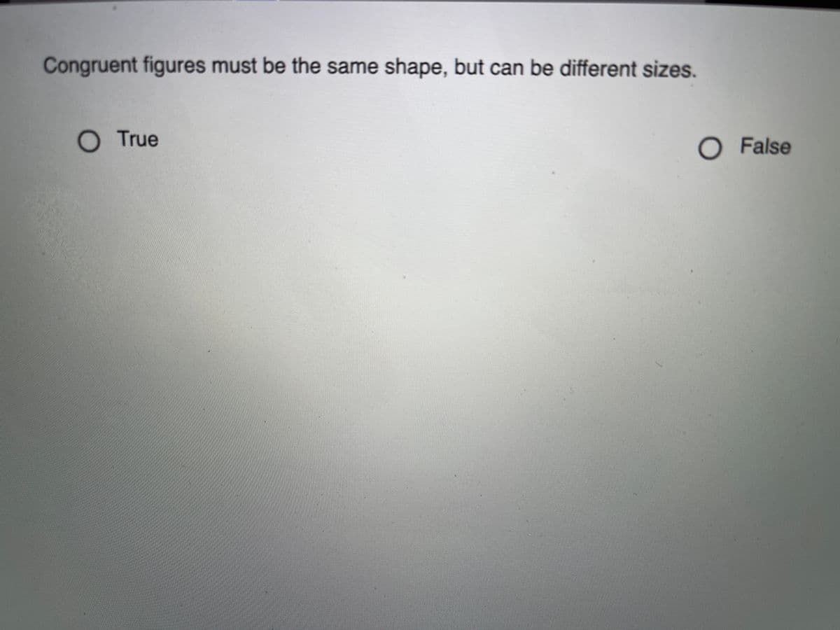 Congruent figures must be the same shape, but can be different sizes.
O True
O False
