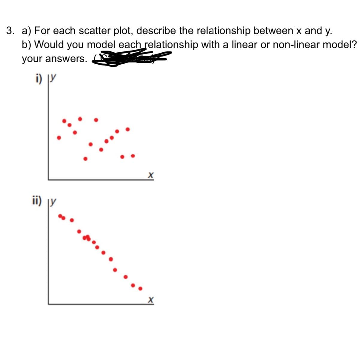 3. a) For each scatter plot, describe the relationship between x and y.
b) Would you model each relationship with a linear or non-linear model?
your answers.
i) jy
ii) jy
