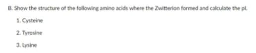 B. Show the structure of the following amino acids where the Zwitterion formed and calculate the pl.
1. Cysteine
2. Tyrosine
3. Lysine
