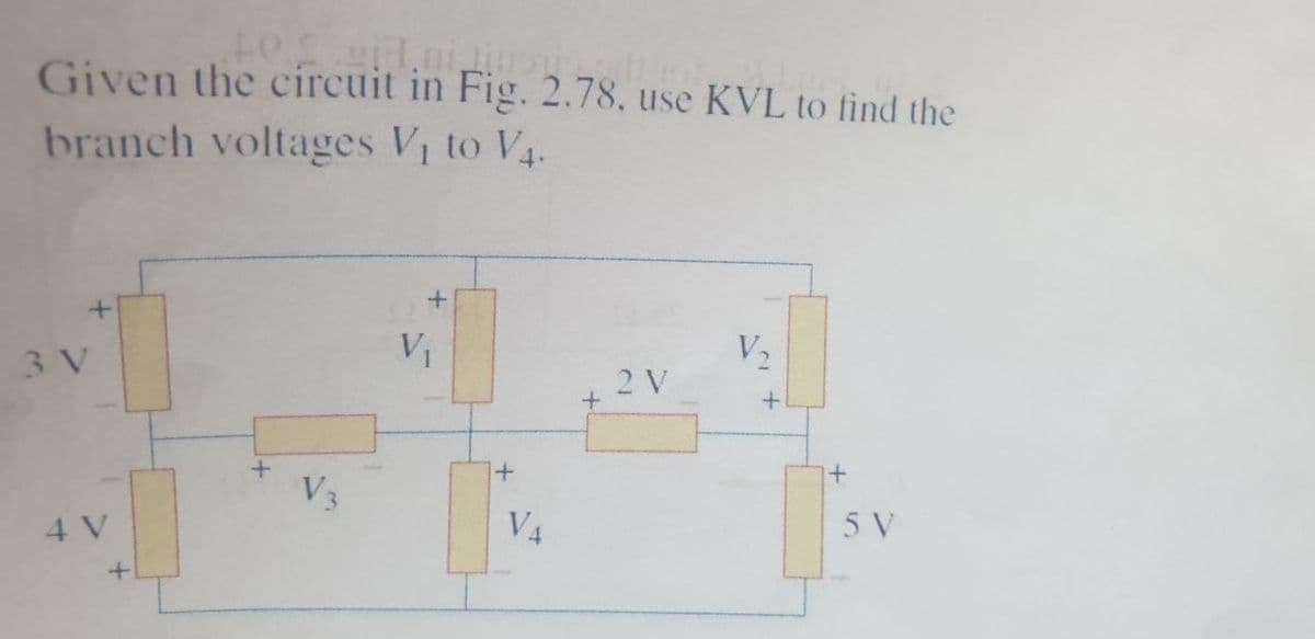Given the circuit in Fig. 2.78, use KVL to find the
branch voltages V1 to V4.
3 V
V1
V2
2 V
+1
V3
4 V
V4
5 V
