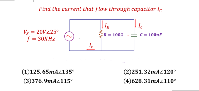 Find the current that flow through capacitor Ic
IR
Ic
Vs = 20V425°
f = 30KHZ
R = 1000
C = 100nF
(1)125. 65mAZ135°
(2)251. 32mAZ120°
(3)376. 9mAZ115°
(4)628.31MA2110°
