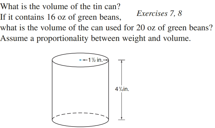 What is the volume of the tin can?
Exercises 7, 8
If it contains 16 oz of green beans,
what is the volume of the can used for 20 oz of green beans?
Assume a proportionality between weight and volume.
-+1½ in.-
4¼in.
