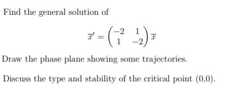 Find the general solution of
-2
1
Draw the phase plane showing some trajectories.
Discuss the type and stability of the critical point (0,0).
