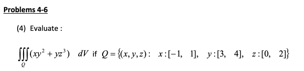 Problems 4-6
(4) Evaluate :
S[(xy² + yz') dV if Q = {(x, y,z): x:[-1, 1], y:[3, 4], z:[0, 21}
