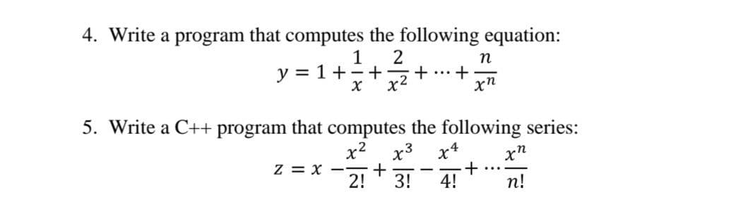 4. Write a program that computes the following equation:
1
2
y = 1+-+ +
n
...
xn
5. Write a C++ program that computes the following series:
x2 x3
+
2!
x*
xn
+
4!
z = x
-
3!
п!
