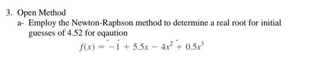 3. Open Method
a- Employ the Newton-Raphson method to determine a real root for initial
guesses of 4.52 for eqaution
f(x) = -1 + 5.5x
4x + 0.5x

